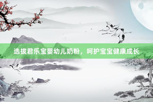 选拔君乐宝婴幼儿奶粉，呵护宝宝健康成长