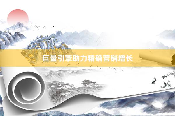巨量引擎助力精确营销增长