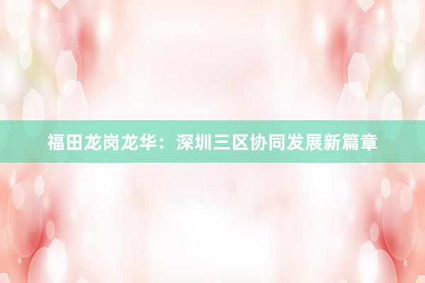 福田龙岗龙华:深圳三区协同发展新篇章