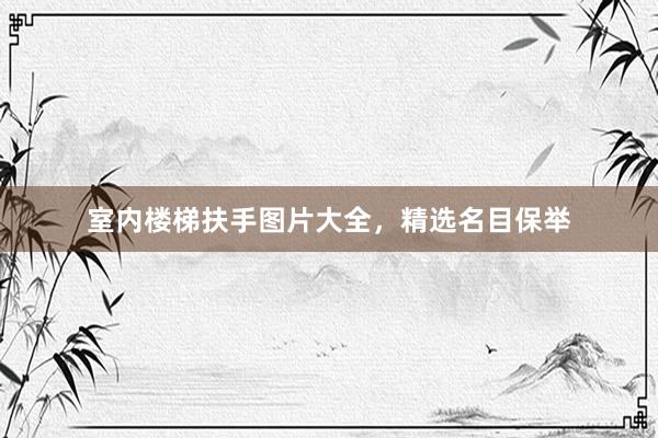 室内楼梯扶手图片大全，精选名目保举