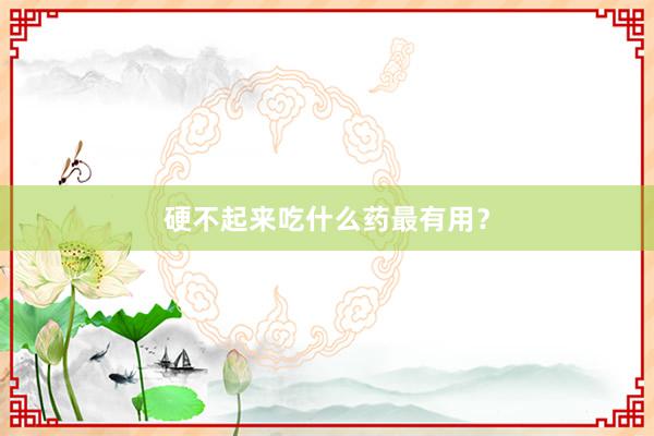 硬不起来吃什么药最有用？