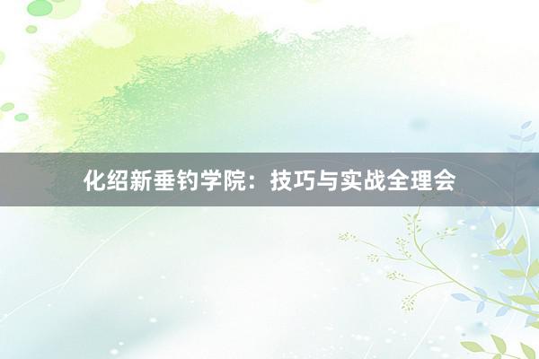 化绍新垂钓学院：技巧与实战全理会